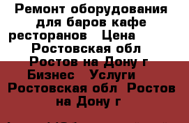 Ремонт оборудования для баров кафе ресторанов › Цена ­ 300 - Ростовская обл., Ростов-на-Дону г. Бизнес » Услуги   . Ростовская обл.,Ростов-на-Дону г.